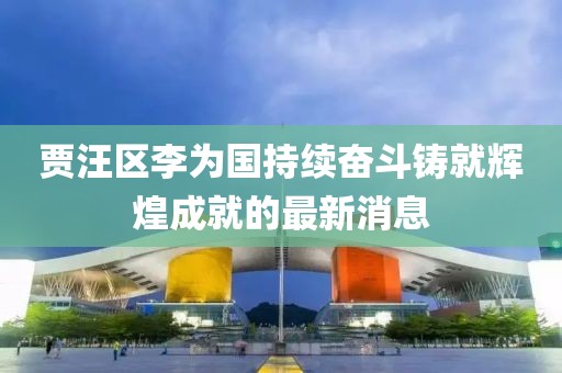 賈汪區(qū)李為國持續(xù)奮斗鑄就輝煌成就的最新消息