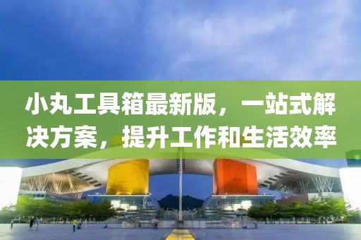 小丸工具箱最新版，一站式解決方案，提升工作和生活效率