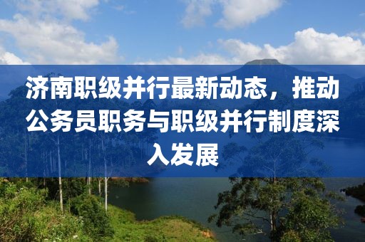 濟(jì)南職級(jí)并行最新動(dòng)態(tài)，推動(dòng)公務(wù)員職務(wù)與職級(jí)并行制度深入發(fā)展