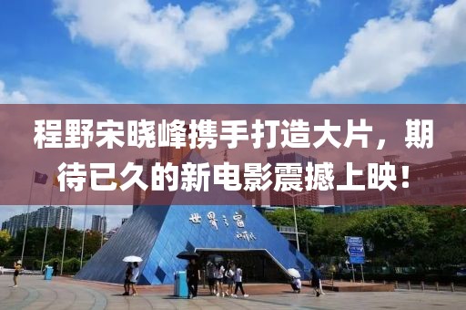 程野宋曉峰攜手打造大片，期待已久的新電影震撼上映！