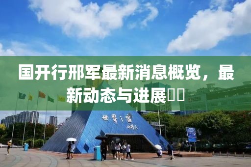 國(guó)開行邢軍最新消息概覽，最新動(dòng)態(tài)與進(jìn)展??