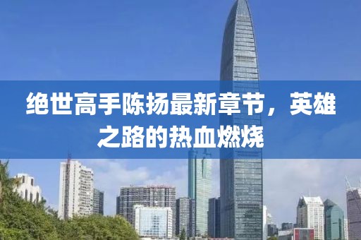 絕世高手陳揚最新章節(jié)，英雄之路的熱血燃燒