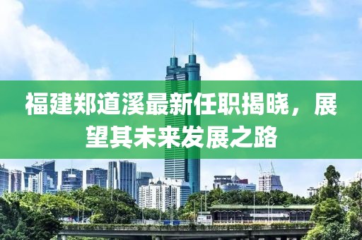 福建鄭道溪最新任職揭曉，展望其未來發(fā)展之路