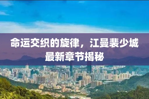 命運(yùn)交織的旋律，江曼裴少城最新章節(jié)揭秘