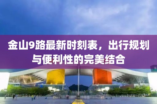 金山9路最新時(shí)刻表，出行規(guī)劃與便利性的完美結(jié)合