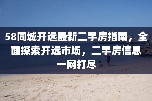 58同城開(kāi)遠(yuǎn)最新二手房指南，全面探索開(kāi)遠(yuǎn)市場(chǎng)，二手房信息一網(wǎng)打盡