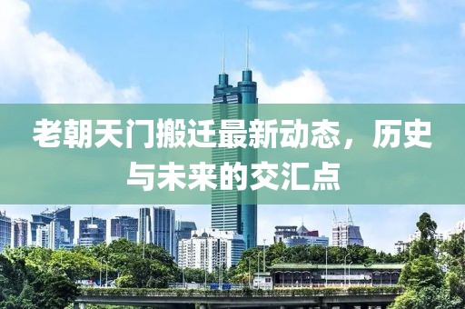 老朝天門(mén)搬遷最新動(dòng)態(tài)，歷史與未來(lái)的交匯點(diǎn)