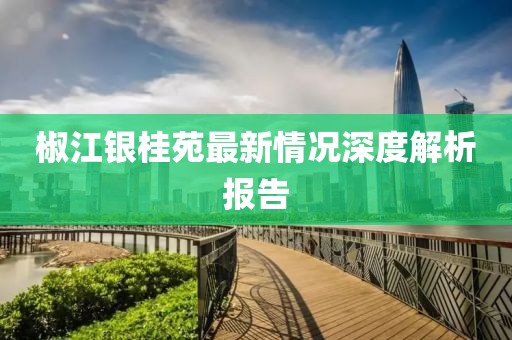 椒江銀桂苑最新情況深度解析報(bào)告