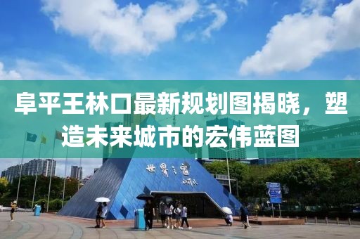 阜平王林口最新規(guī)劃圖揭曉，塑造未來城市的宏偉藍圖