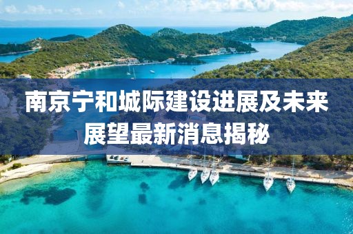 南京寧和城際建設(shè)進展及未來展望最新消息揭秘