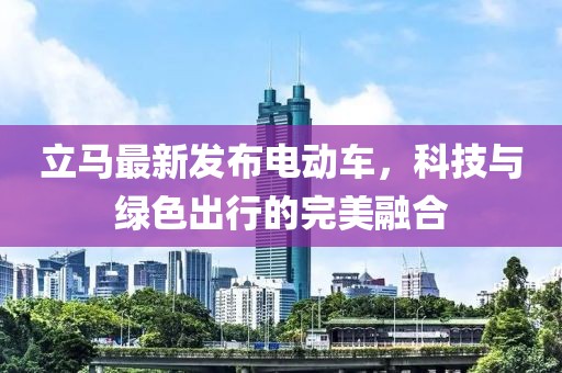 立馬最新發(fā)布電動(dòng)車，科技與綠色出行的完美融合