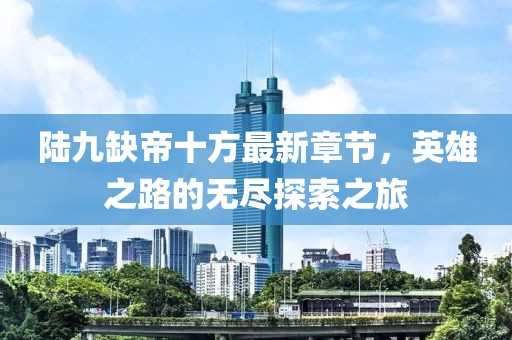 陸九缺帝十方最新章節(jié)，英雄之路的無盡探索之旅