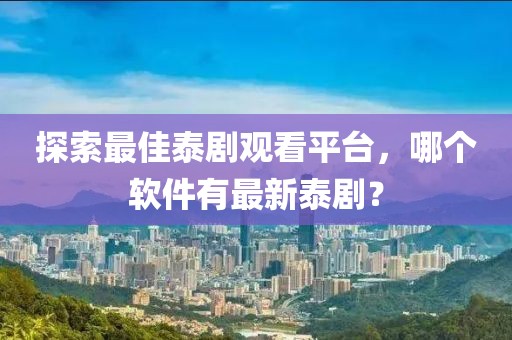 探索最佳泰劇觀看平臺(tái)，哪個(gè)軟件有最新泰?。? class=