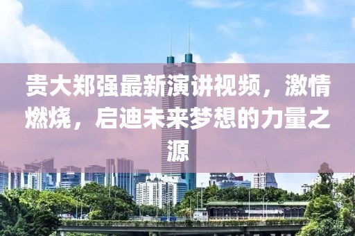 貴大鄭強最新演講視頻，激情燃燒，啟迪未來夢想的力量之源