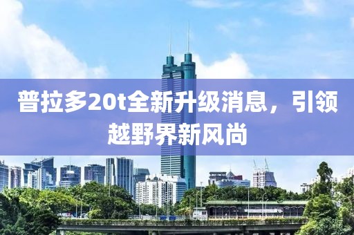 普拉多20t全新升級(jí)消息，引領(lǐng)越野界新風(fēng)尚