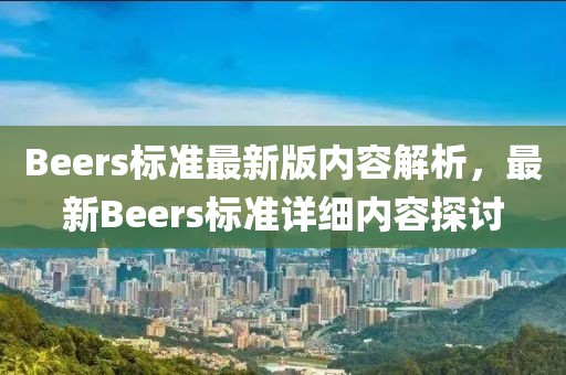 Beers標(biāo)準(zhǔn)最新版內(nèi)容解析，最新Beers標(biāo)準(zhǔn)詳細(xì)內(nèi)容探討
