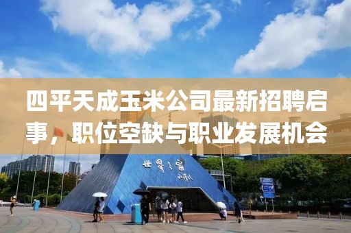 四平天成玉米公司最新招聘啟事，職位空缺與職業(yè)發(fā)展機(jī)會