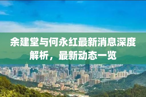 余建堂與何永紅最新消息深度解析，最新動態(tài)一覽
