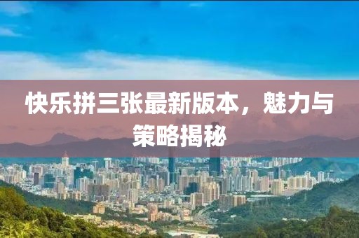 快樂拼三張最新版本，魅力與策略揭秘