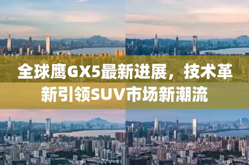 全球鷹GX5最新進(jìn)展，技術(shù)革新引領(lǐng)SUV市場(chǎng)新潮流