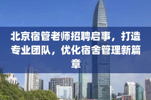 北京宿管老師招聘啟事，打造專業(yè)團隊，優(yōu)化宿舍管理新篇章