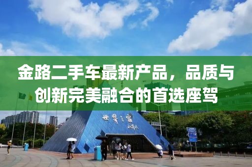 金路二手車最新產(chǎn)品，品質(zhì)與創(chuàng)新完美融合的首選座駕