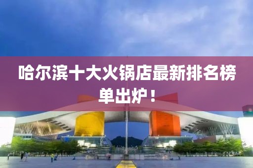 哈爾濱十大火鍋店最新排名榜單出爐！
