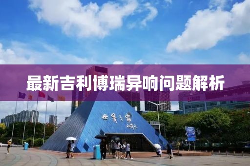 最新吉利博瑞異響問題解析