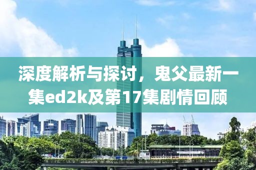 深度解析與探討，鬼父最新一集ed2k及第17集劇情回顧