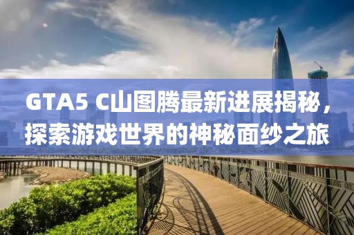 GTA5 C山圖騰最新進展揭秘，探索游戲世界的神秘面紗之旅