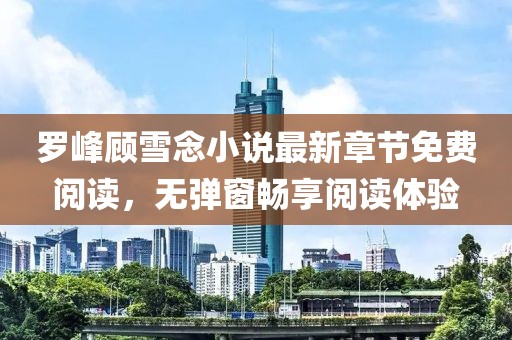 羅峰顧雪念小說(shuō)最新章節(jié)免費(fèi)閱讀，無(wú)彈窗暢享閱讀體驗(yàn)