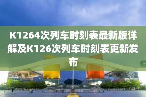 K1264次列車時刻表最新版詳解及K126次列車時刻表更新發(fā)布