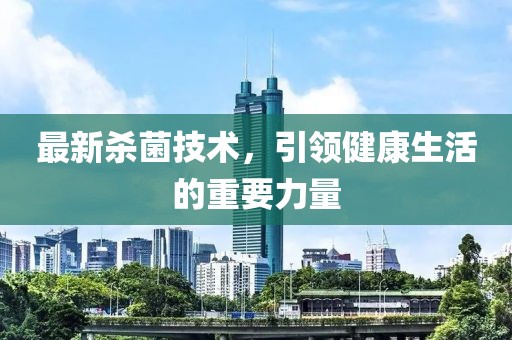 最新殺菌技術(shù)，引領(lǐng)健康生活的重要力量