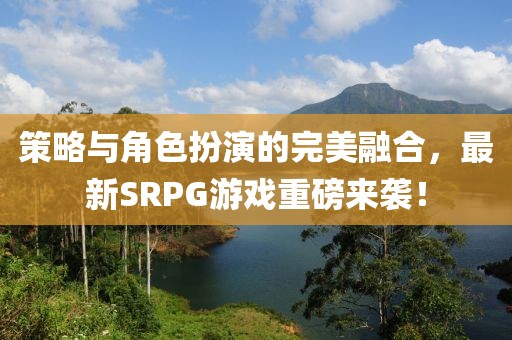 策略與角色扮演的完美融合，最新SRPG游戲重磅來襲！