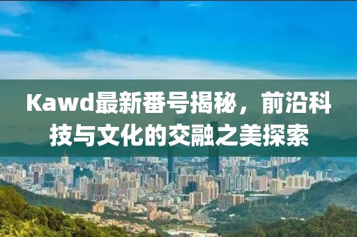 Kawd最新番號(hào)揭秘，前沿科技與文化的交融之美探索