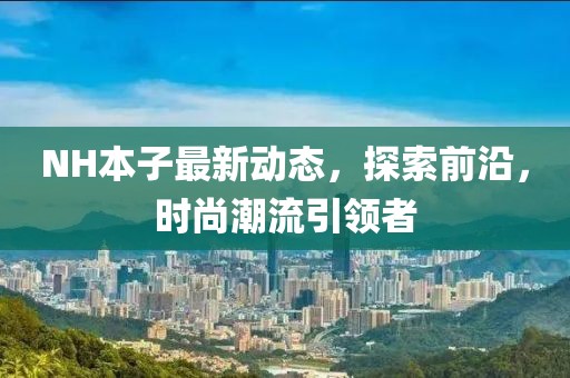 NH本子最新動態(tài)，探索前沿，時尚潮流引領(lǐng)者