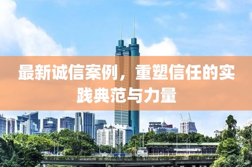 最新誠信案例，重塑信任的實踐典范與力量
