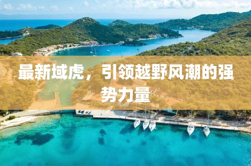 最新域虎，引領(lǐng)越野風(fēng)潮的強勢力量