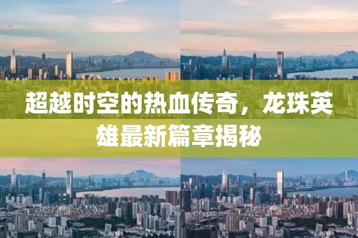超越時空的熱血傳奇，龍珠英雄最新篇章揭秘