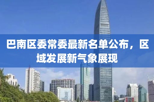 巴南區(qū)委常委最新名單公布，區(qū)域發(fā)展新氣象展現(xiàn)