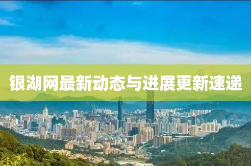 銀湖網(wǎng)最新動態(tài)與進(jìn)展更新速遞