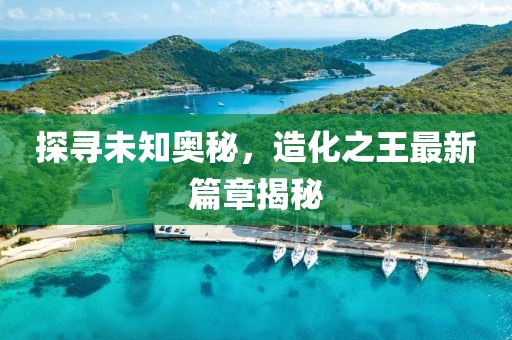 探尋未知奧秘，造化之王最新篇章揭秘
