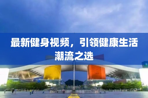 最新健身視頻，引領(lǐng)健康生活潮流之選