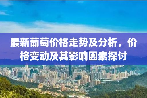 最新葡萄價格走勢及分析，價格變動及其影響因素探討