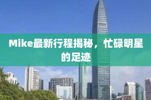 Mike最新行程揭秘，忙碌明星的足跡