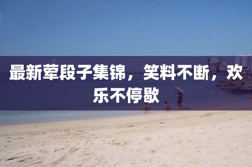 最新葷段子集錦，笑料不斷，歡樂(lè)不停歇