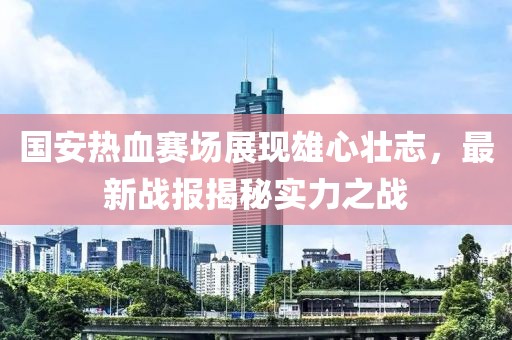 國(guó)安熱血賽場(chǎng)展現(xiàn)雄心壯志，最新戰(zhàn)報(bào)揭秘實(shí)力之戰(zhàn)