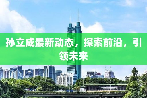 孫立成最新動態(tài)，探索前沿，引領(lǐng)未來