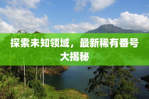 探索未知領(lǐng)域，最新稀有番號大揭秘