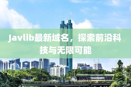 Javlib最新域名，探索前沿科技與無限可能